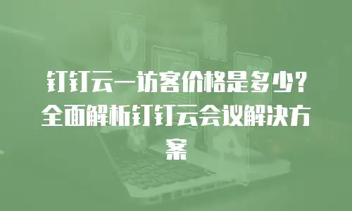 钉钉云一访客价格是多少？全面解析钉钉云会议解决方案