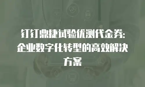 钉钉鼎捷试验优测代金券：企业数字化转型的高效解决方案
