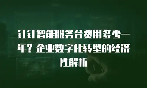 钉钉智能服务台费用多少一年？企业数字化转型的经济性解析