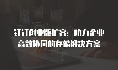 钉钉创业版扩容：助力企业高效协同的存储解决方案
