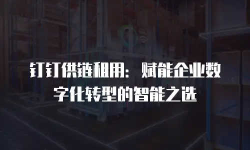 钉钉供链租用：赋能企业数字化转型的智能之选