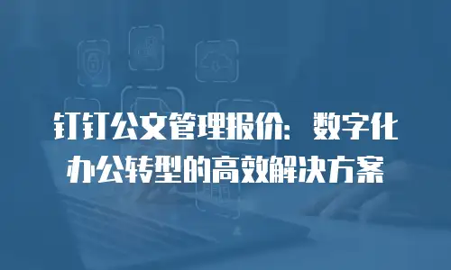 钉钉公文管理报价：数字化办公转型的高效解决方案
