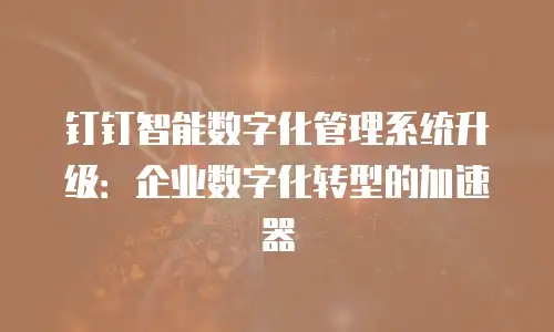 钉钉智能数字化管理系统升级：企业数字化转型的加速器