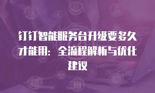 钉钉智能服务台升级要多久才能用：全流程解析与优化建议