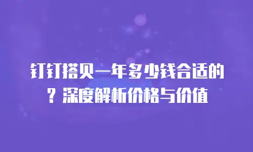 钉钉搭贝一年多少钱合适的？深度解析价格与价值