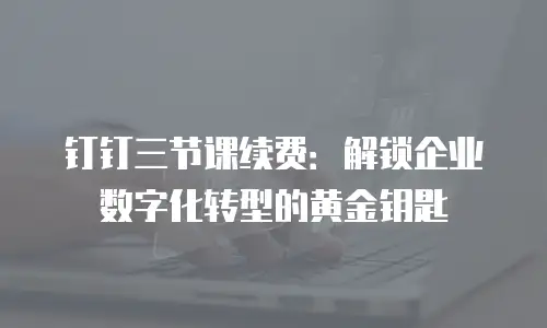 钉钉三节课续费：解锁企业数字化转型的黄金钥匙