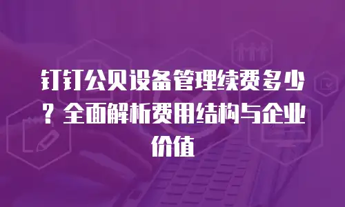 钉钉公贝设备管理续费多少？全面解析费用结构与企业价值