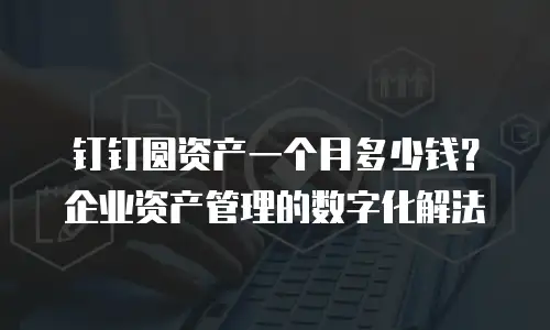 钉钉圆资产一个月多少钱？企业资产管理的数字化解法