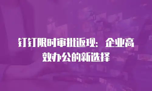 钉钉限时审批返现：企业高效办公的新选择