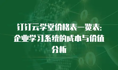 钉钉云学堂价格表一览表：企业学习系统的成本与价值分析