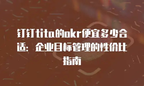 钉钉tita的okr便宜多少合适：企业目标管理的性价比指南