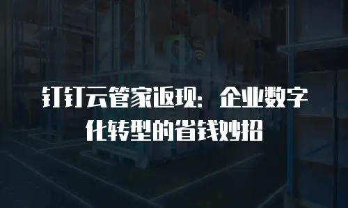 钉钉云管家返现：企业数字化转型的省钱妙招