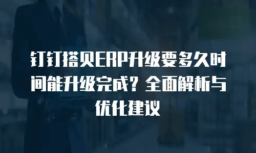 钉钉搭贝ERP升级要多久时间能升级完成？全面解析与优化建议