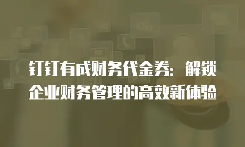 钉钉有成财务代金券：解锁企业财务管理的高效新体验