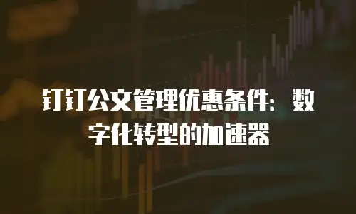 钉钉公文管理优惠条件：数字化转型的加速器