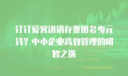 钉钉爱客进销存费用多少元钱？中小企业高效管理的明智之选