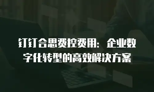 钉钉合思费控费用：企业数字化转型的高效解决方案
