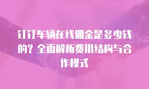 钉钉车辆在线佣金是多少钱的？全面解析费用结构与合作模式