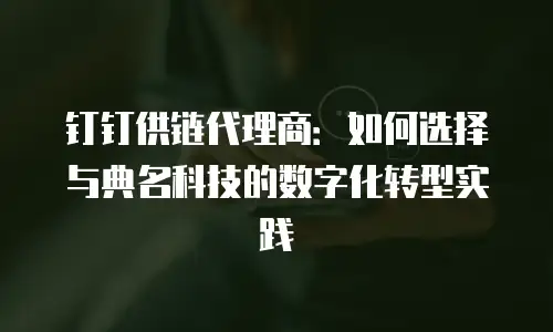 钉钉供链代理商：如何选择与典名科技的数字化转型实践
