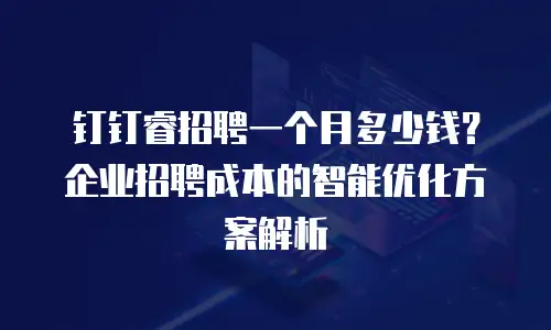 钉钉睿招聘一个月多少钱？企业招聘成本的智能优化方案解析