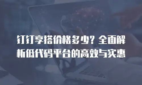 钉钉享搭价格多少？全面解析低代码平台的高效与实惠