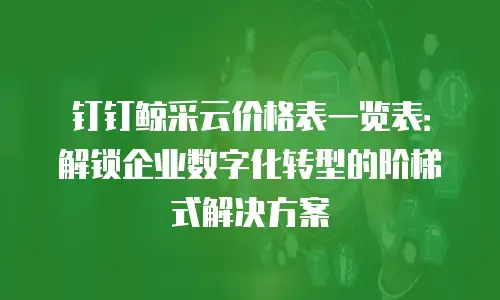 钉钉鲸采云价格表一览表：解锁企业数字化转型的阶梯式解决方案