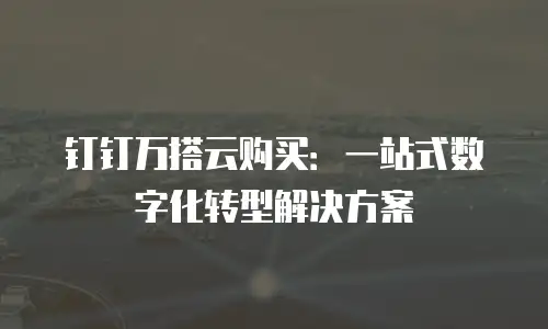 钉钉万搭云购买：一站式数字化转型解决方案