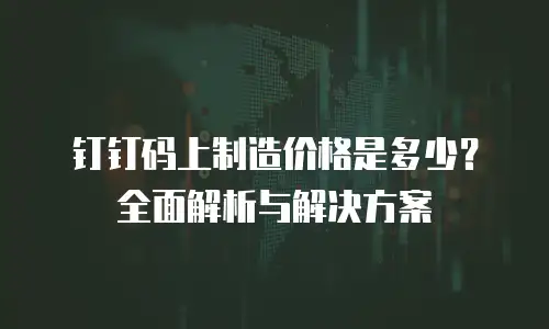 钉钉码上制造价格是多少？全面解析与解决方案
