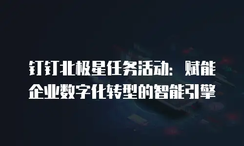 钉钉北极星任务活动：赋能企业数字化转型的智能引擎