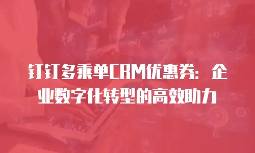 钉钉多乘单CRM优惠券：企业数字化转型的高效助力