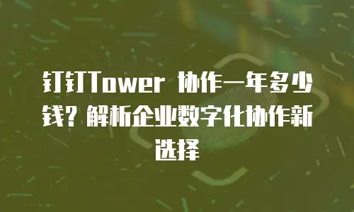 钉钉Tower 协作一年多少钱？解析企业数字化协作新选择