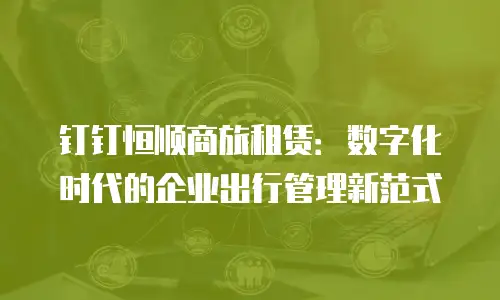 钉钉恒顺商旅租赁：数字化时代的企业出行管理新范式