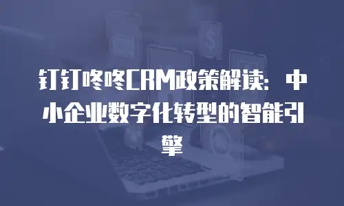 钉钉咚咚CRM政策解读：中小企业数字化转型的智能引擎