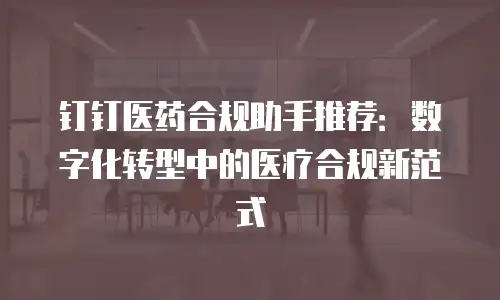 钉钉医药合规助手推荐：数字化转型中的医疗合规新范式