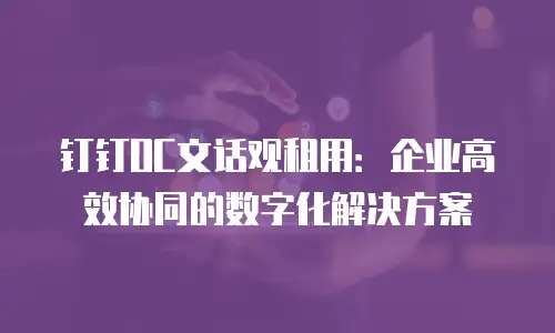 钉钉OC文话观租用：企业高效协同的数字化解决方案