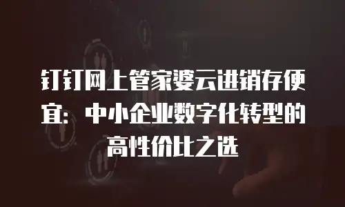 钉钉网上管家婆云进销存便宜：中小企业数字化转型的高性价比之选