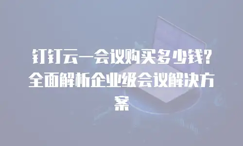 钉钉云一会议购买多少钱？全面解析企业级会议解决方案