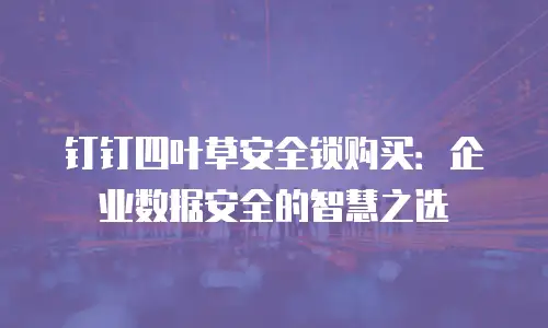 钉钉四叶草安全锁购买：企业数据安全的智慧之选
