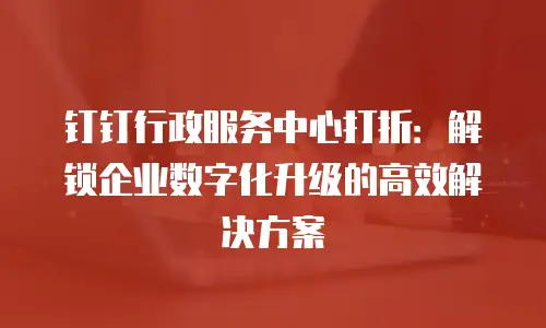 钉钉行政服务中心打折：解锁企业数字化升级的高效解决方案