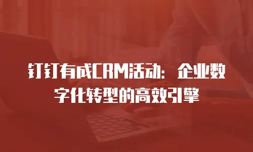 钉钉有成CRM活动：企业数字化转型的高效引擎