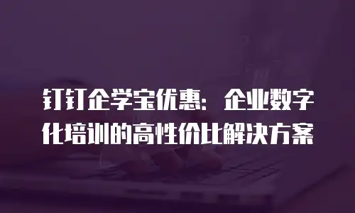 钉钉企学宝优惠：企业数字化培训的高性价比解决方案