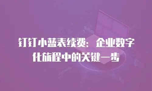钉钉小蓝表续费：企业数字化旅程中的关键一步