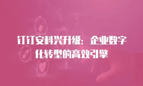 钉钉安科兴升级：企业数字化转型的高效引擎