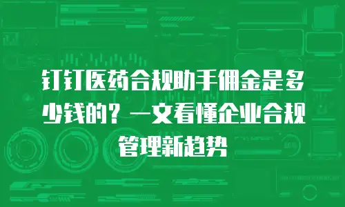 钉钉医药合规助手佣金是多少钱的？一文看懂企业合规管理新趋势