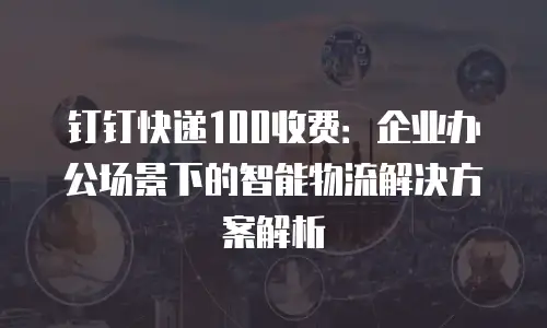 钉钉快递100收费：企业办公场景下的智能物流解决方案解析