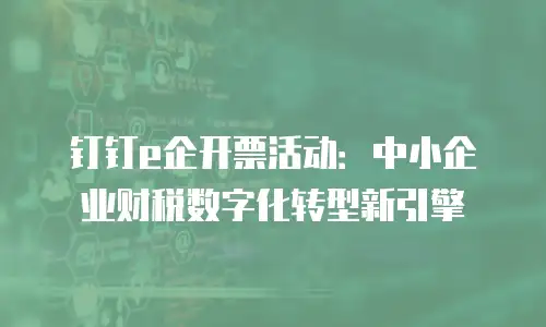 钉钉e企开票活动：中小企业财税数字化转型新引擎