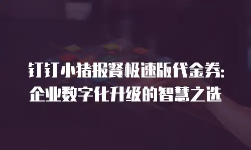 钉钉小猪报餐极速版代金券：企业数字化升级的智慧之选