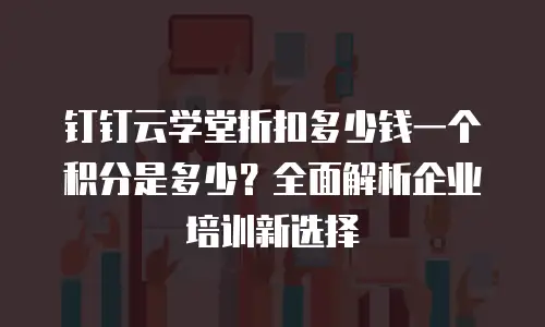 钉钉云学堂折扣多少钱一个积分是多少？全面解析企业培训新选择
