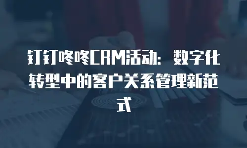 钉钉咚咚CRM活动：数字化转型中的客户关系管理新范式