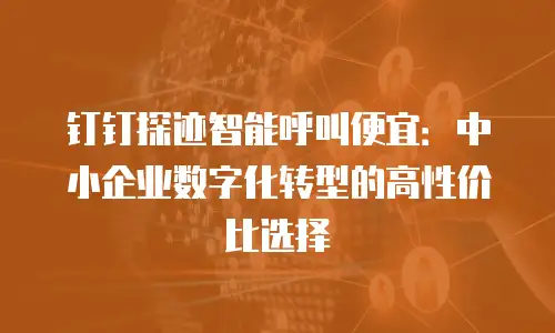 钉钉探迹智能呼叫便宜：中小企业数字化转型的高性价比选择